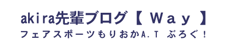 akira先輩ブログ【Way】｜フェアスポーツもりおかA.T